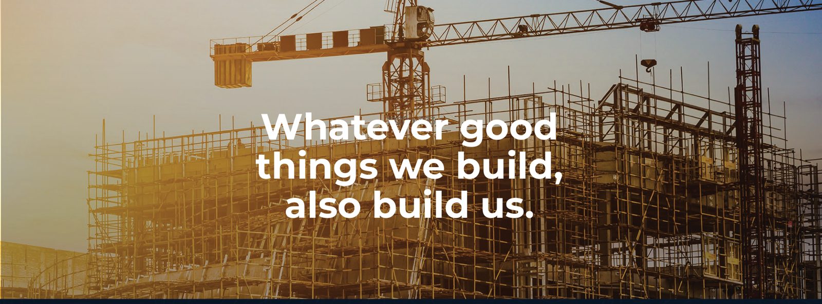 Whatever good things we build, also build us.